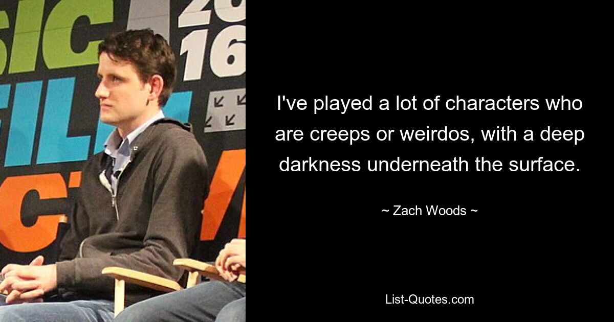 I've played a lot of characters who are creeps or weirdos, with a deep darkness underneath the surface. — © Zach Woods