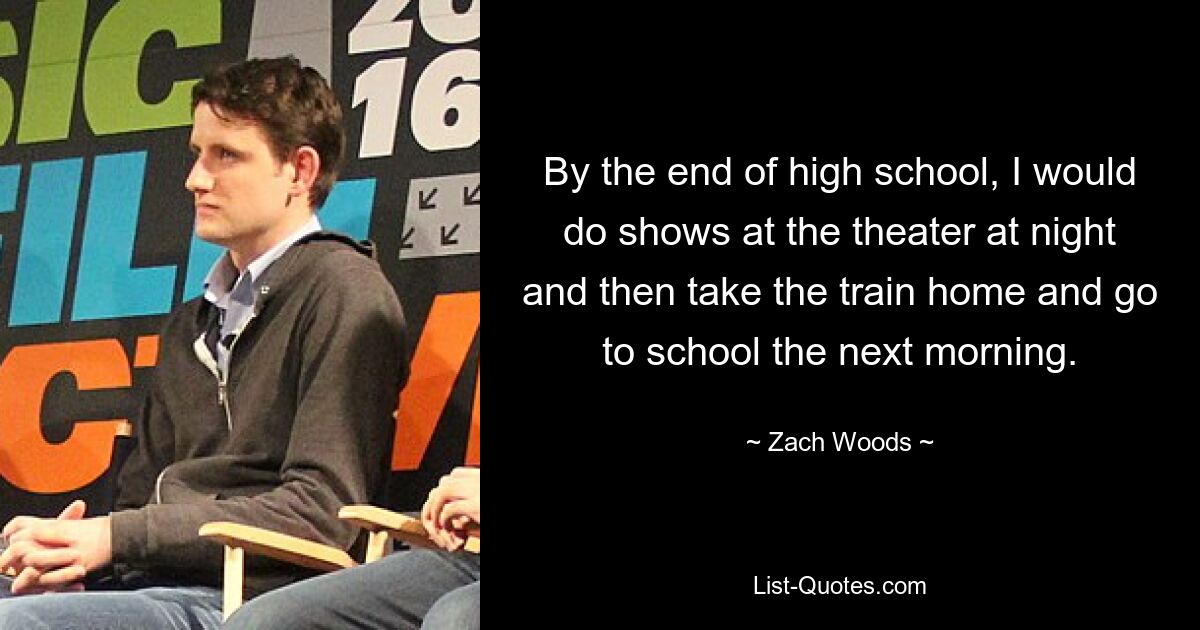 By the end of high school, I would do shows at the theater at night and then take the train home and go to school the next morning. — © Zach Woods