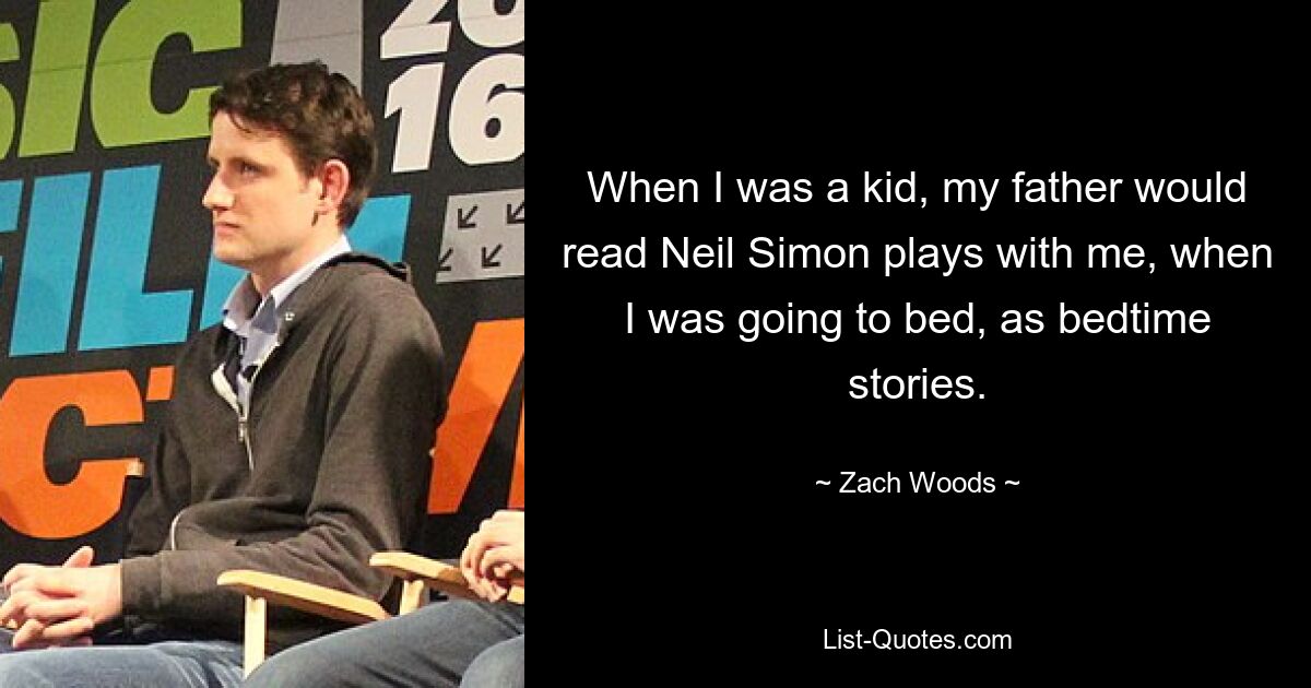 When I was a kid, my father would read Neil Simon plays with me, when I was going to bed, as bedtime stories. — © Zach Woods