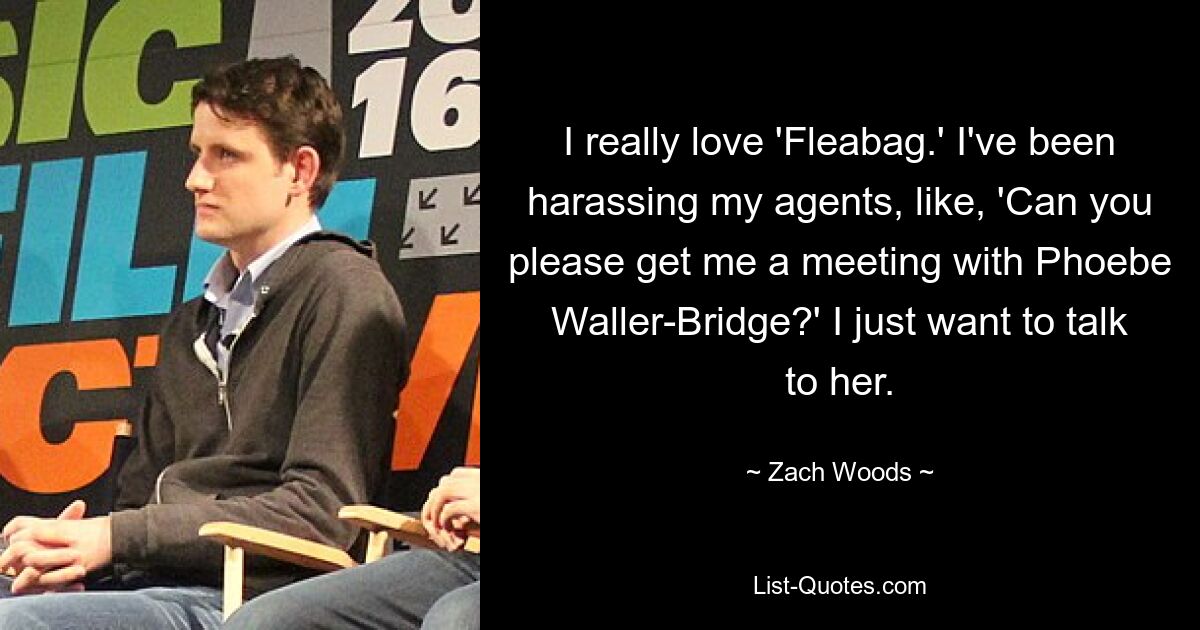 I really love 'Fleabag.' I've been harassing my agents, like, 'Can you please get me a meeting with Phoebe Waller-Bridge?' I just want to talk to her. — © Zach Woods