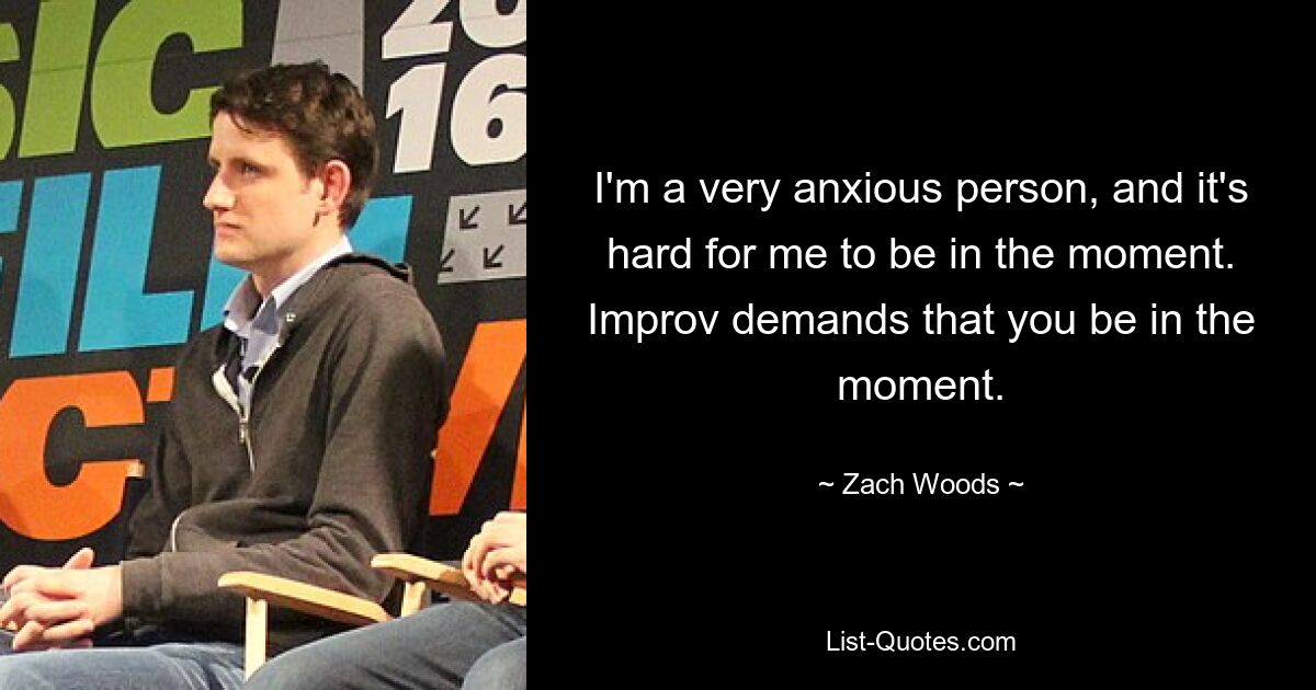 I'm a very anxious person, and it's hard for me to be in the moment. Improv demands that you be in the moment. — © Zach Woods