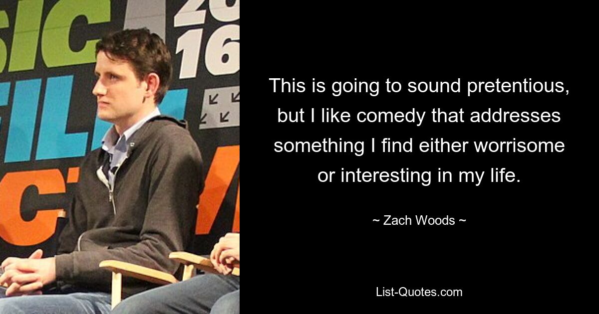 This is going to sound pretentious, but I like comedy that addresses something I find either worrisome or interesting in my life. — © Zach Woods