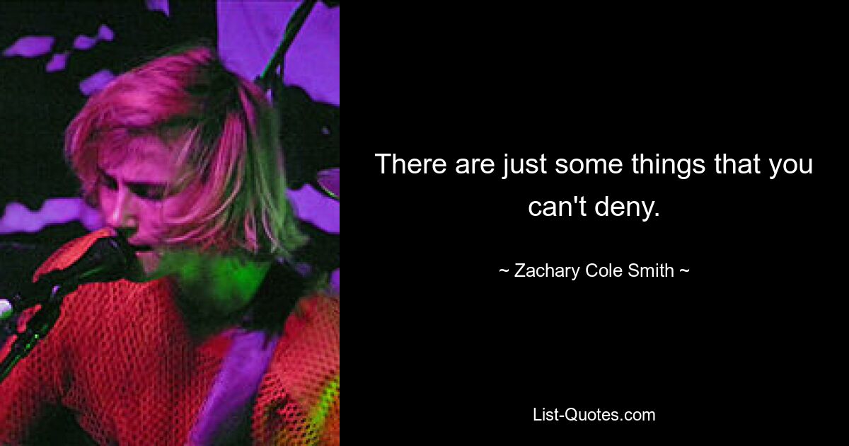 There are just some things that you can't deny. — © Zachary Cole Smith