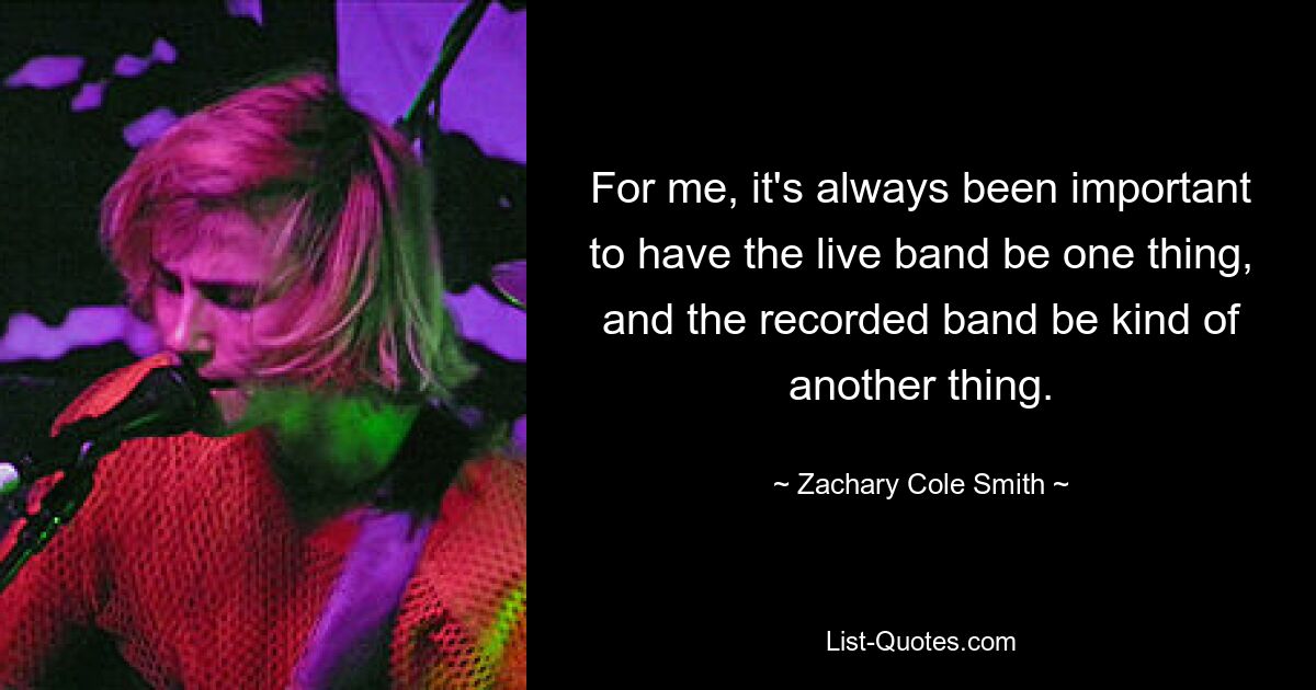 For me, it's always been important to have the live band be one thing, and the recorded band be kind of another thing. — © Zachary Cole Smith