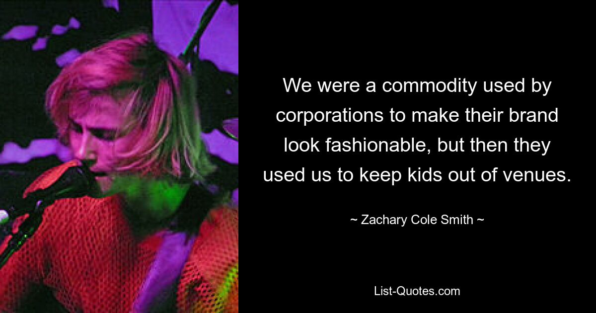 We were a commodity used by corporations to make their brand look fashionable, but then they used us to keep kids out of venues. — © Zachary Cole Smith