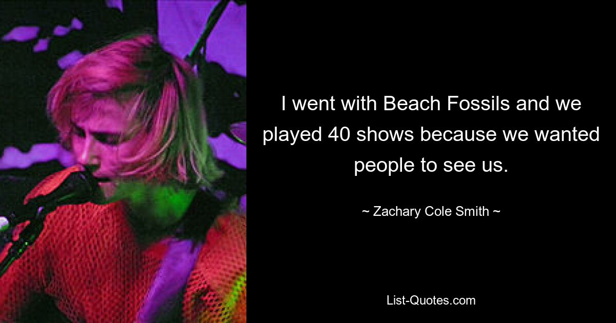 I went with Beach Fossils and we played 40 shows because we wanted people to see us. — © Zachary Cole Smith