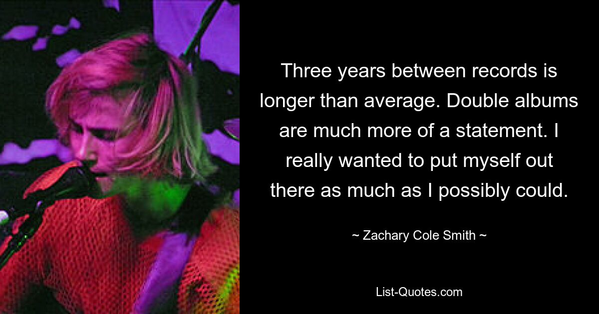 Three years between records is longer than average. Double albums are much more of a statement. I really wanted to put myself out there as much as I possibly could. — © Zachary Cole Smith