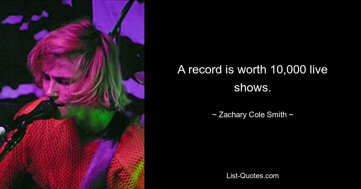 A record is worth 10,000 live shows. — © Zachary Cole Smith