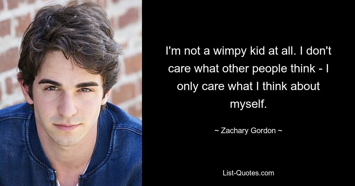 I'm not a wimpy kid at all. I don't care what other people think - I only care what I think about myself. — © Zachary Gordon