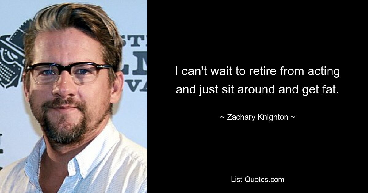 I can't wait to retire from acting and just sit around and get fat. — © Zachary Knighton