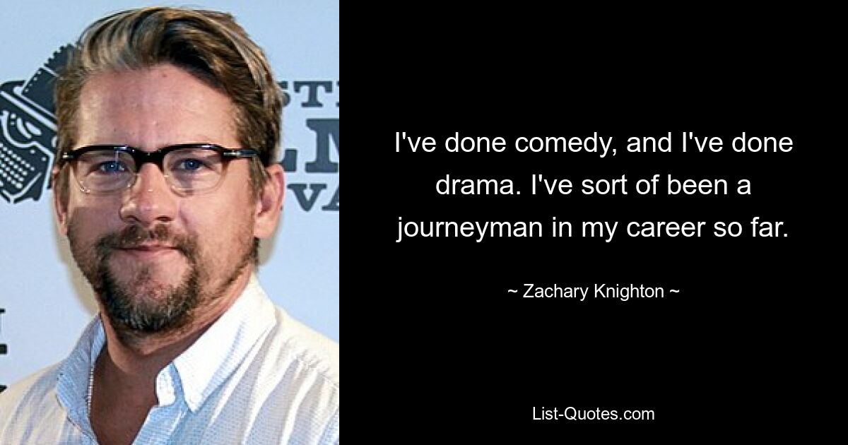 I've done comedy, and I've done drama. I've sort of been a journeyman in my career so far. — © Zachary Knighton