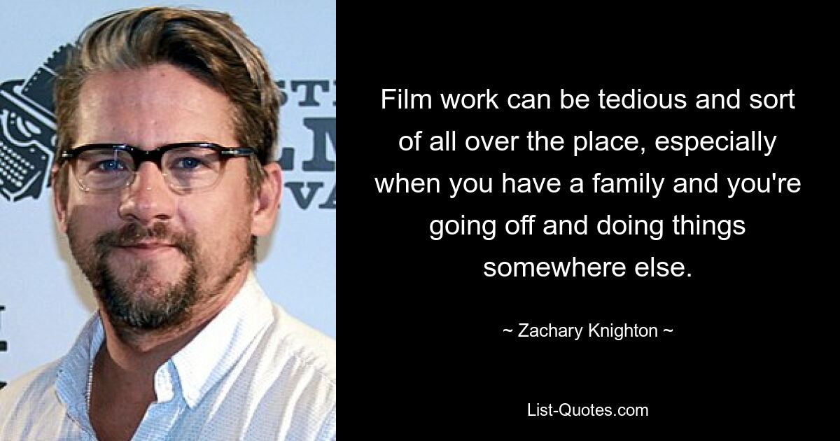 Film work can be tedious and sort of all over the place, especially when you have a family and you're going off and doing things somewhere else. — © Zachary Knighton