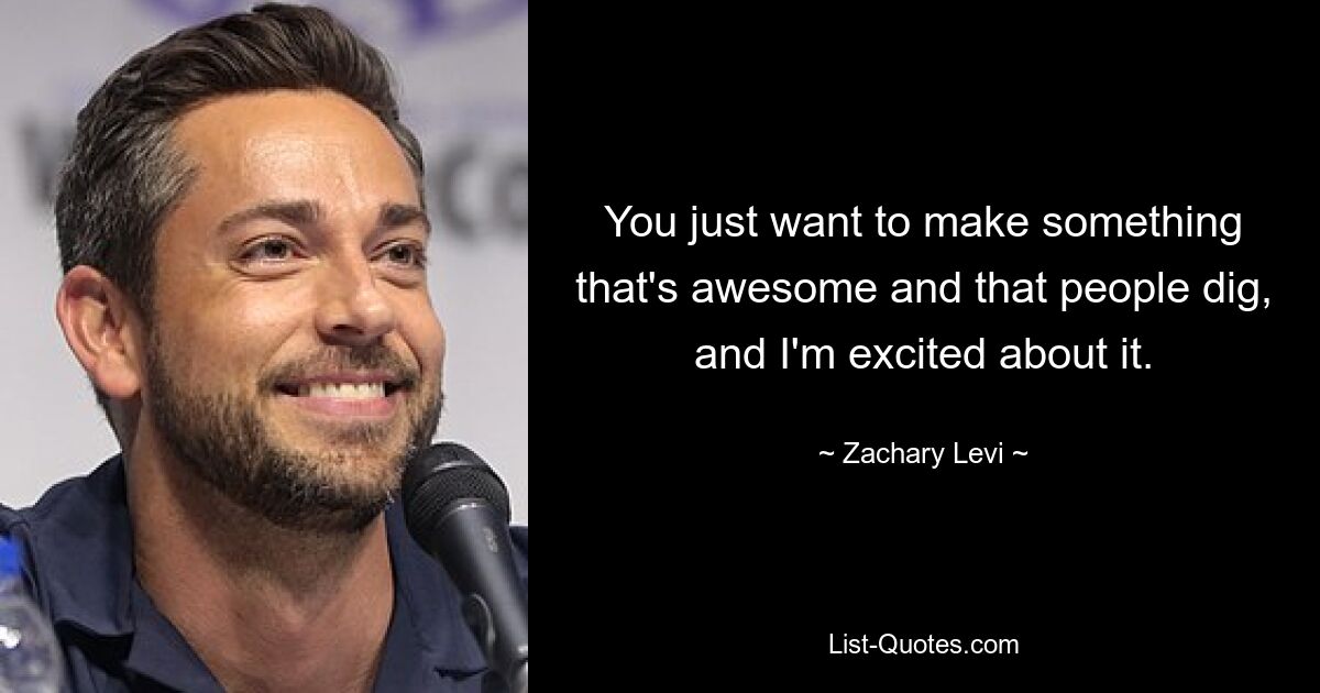 You just want to make something that's awesome and that people dig, and I'm excited about it. — © Zachary Levi