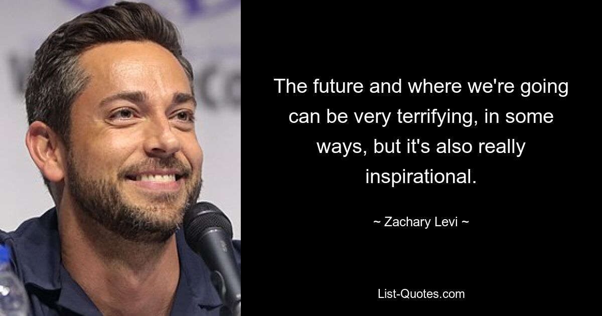 The future and where we're going can be very terrifying, in some ways, but it's also really inspirational. — © Zachary Levi