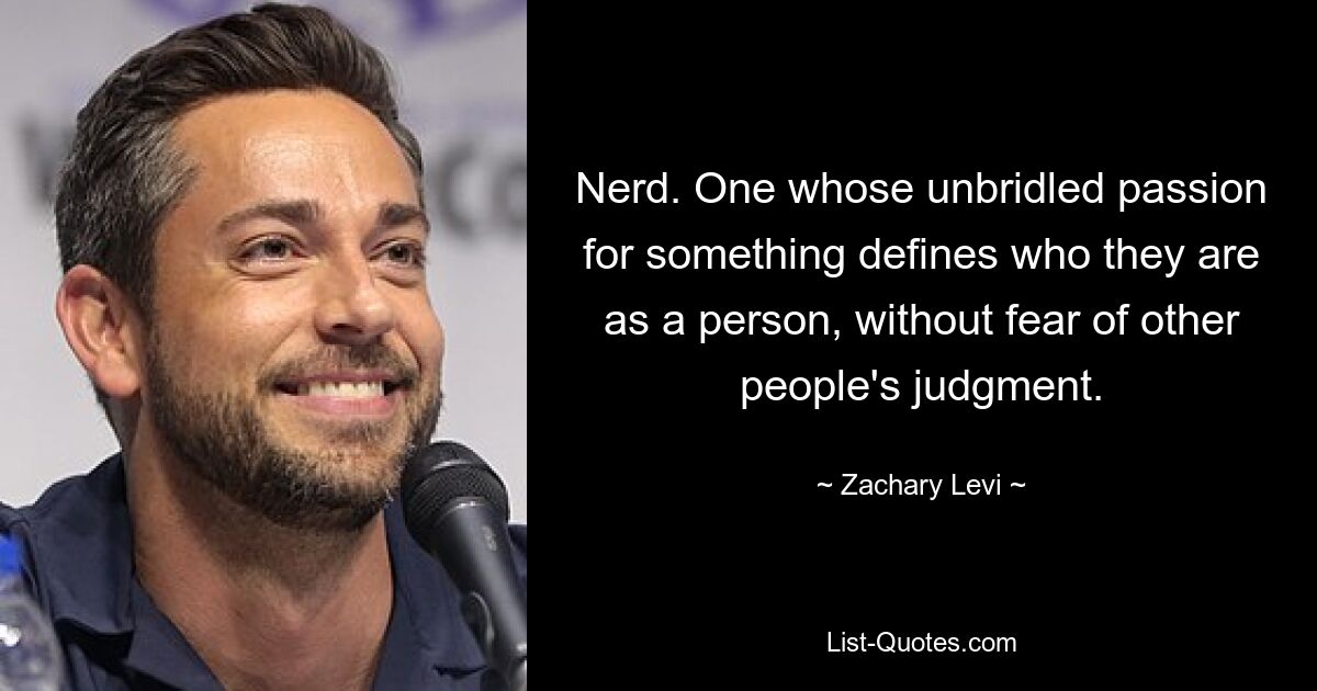 Nerd. One whose unbridled passion for something defines who they are as a person, without fear of other people's judgment. — © Zachary Levi