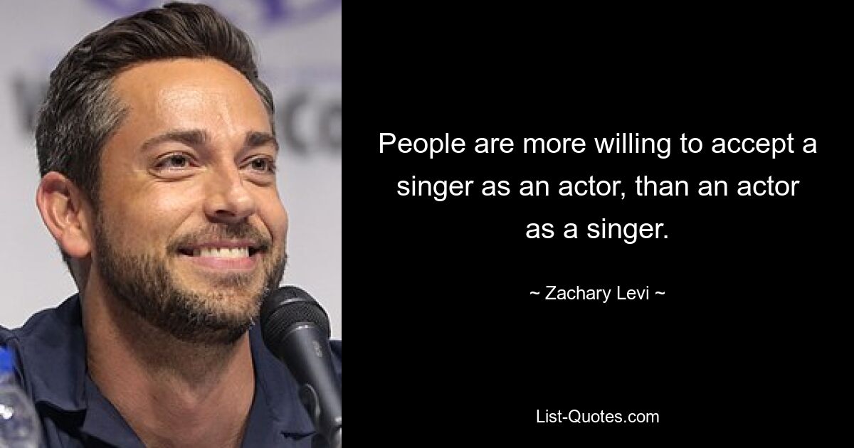 People are more willing to accept a singer as an actor, than an actor as a singer. — © Zachary Levi