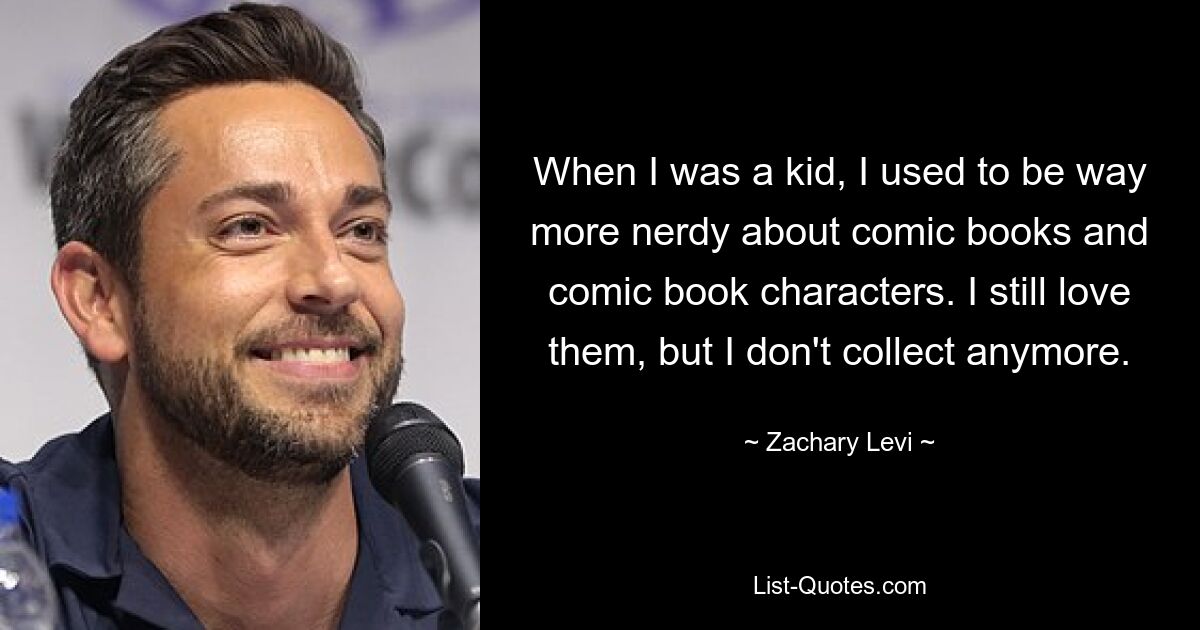 When I was a kid, I used to be way more nerdy about comic books and comic book characters. I still love them, but I don't collect anymore. — © Zachary Levi