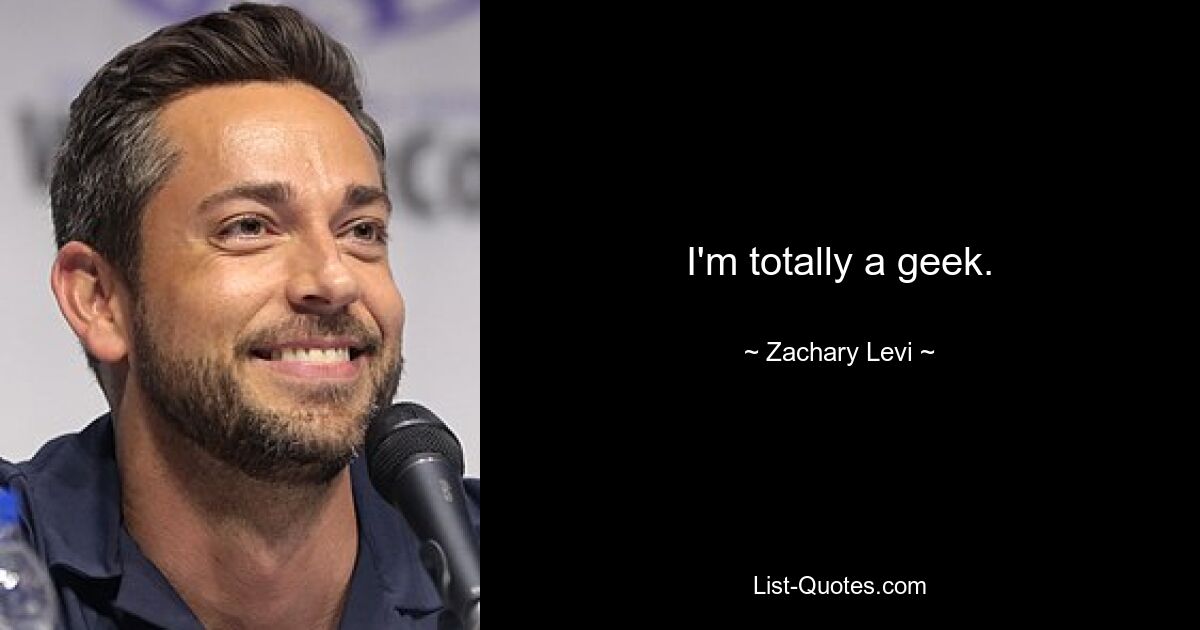 I'm totally a geek. — © Zachary Levi