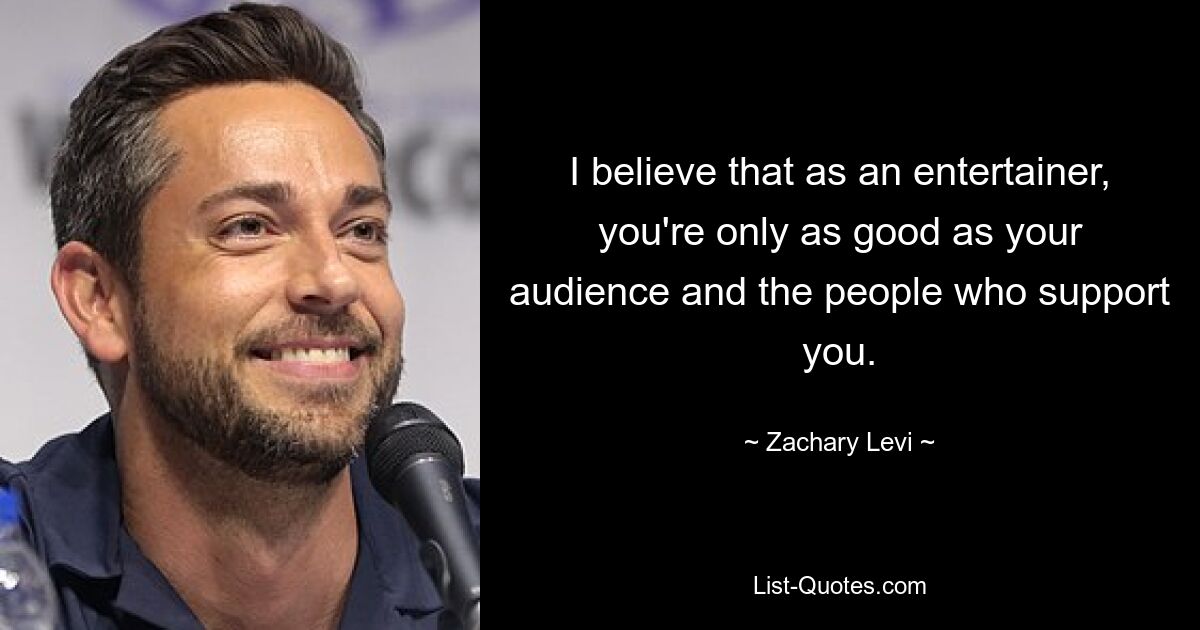 I believe that as an entertainer, you're only as good as your audience and the people who support you. — © Zachary Levi