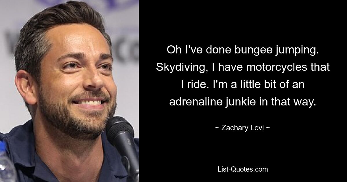 Oh I've done bungee jumping. Skydiving, I have motorcycles that I ride. I'm a little bit of an adrenaline junkie in that way. — © Zachary Levi