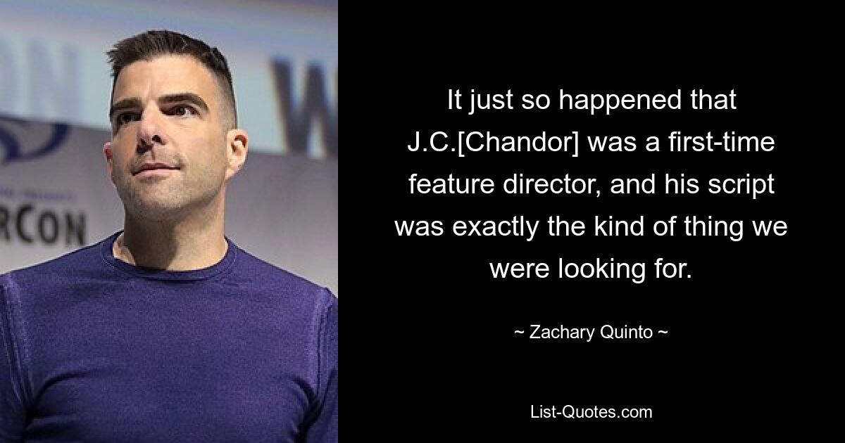 It just so happened that J.C.[Chandor] was a first-time feature director, and his script was exactly the kind of thing we were looking for. — © Zachary Quinto