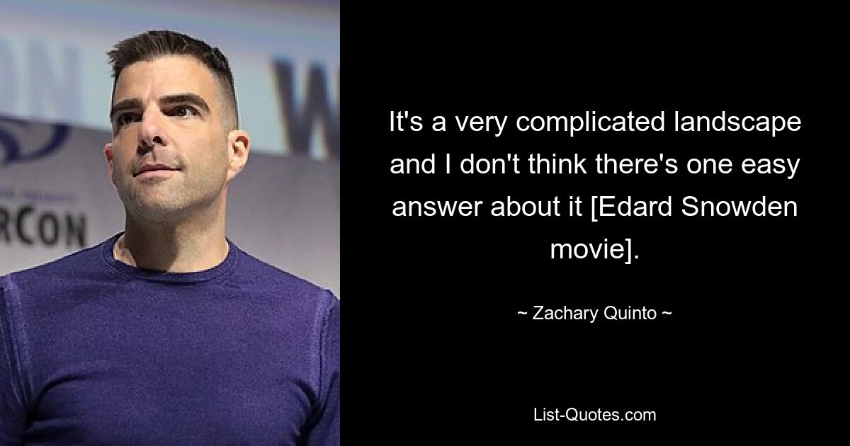 It's a very complicated landscape and I don't think there's one easy answer about it [Edard Snowden movie]. — © Zachary Quinto