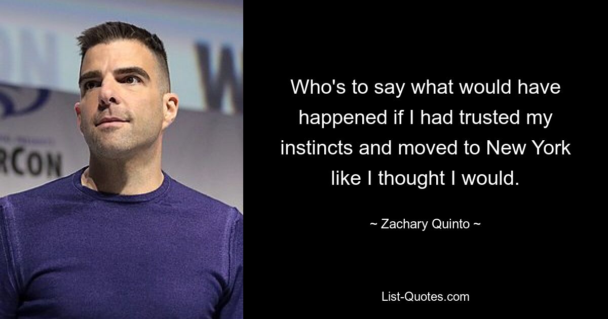 Who's to say what would have happened if I had trusted my instincts and moved to New York like I thought I would. — © Zachary Quinto