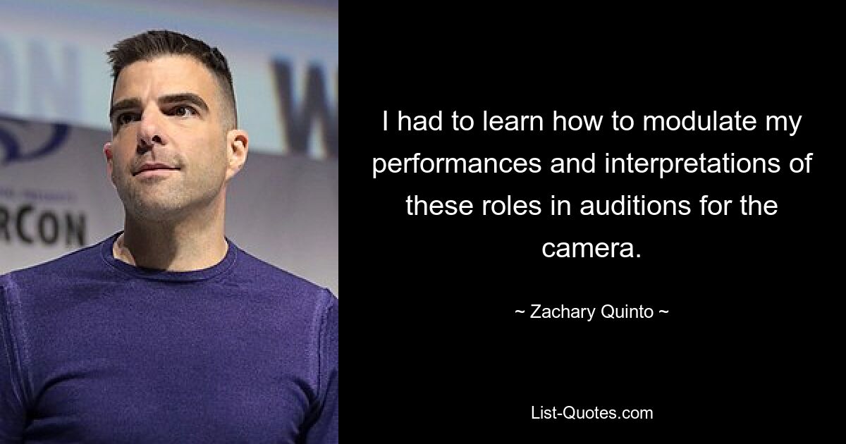 I had to learn how to modulate my performances and interpretations of these roles in auditions for the camera. — © Zachary Quinto