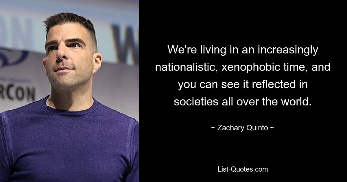 We're living in an increasingly nationalistic, xenophobic time, and you can see it reflected in societies all over the world. — © Zachary Quinto