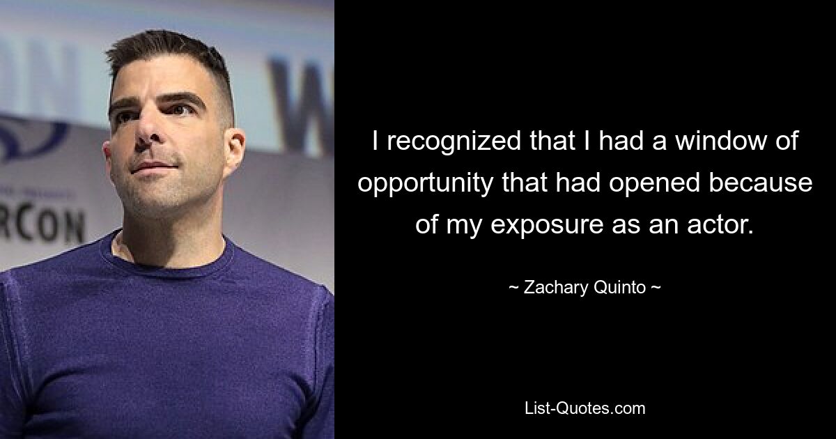 I recognized that I had a window of opportunity that had opened because of my exposure as an actor. — © Zachary Quinto