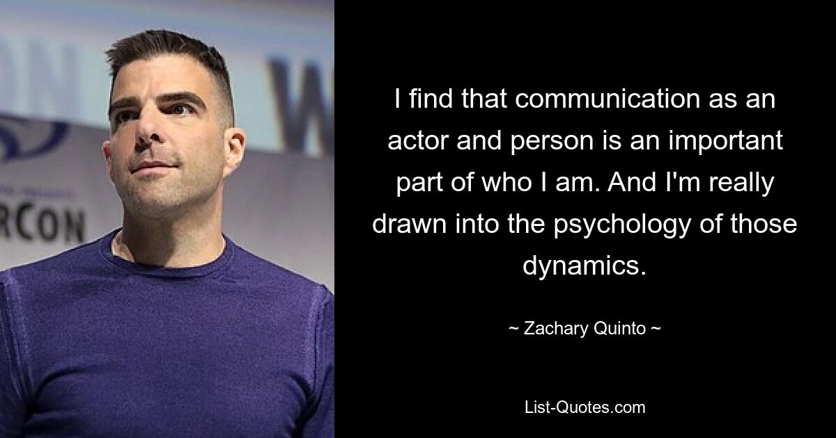 I find that communication as an actor and person is an important part of who I am. And I'm really drawn into the psychology of those dynamics. — © Zachary Quinto