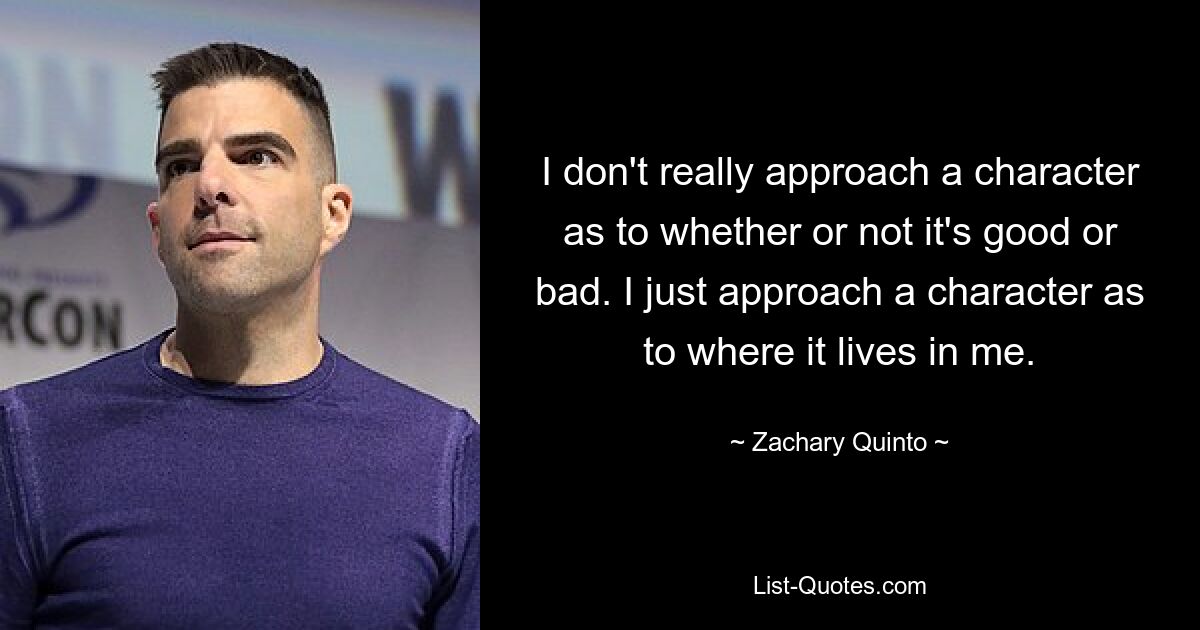 I don't really approach a character as to whether or not it's good or bad. I just approach a character as to where it lives in me. — © Zachary Quinto