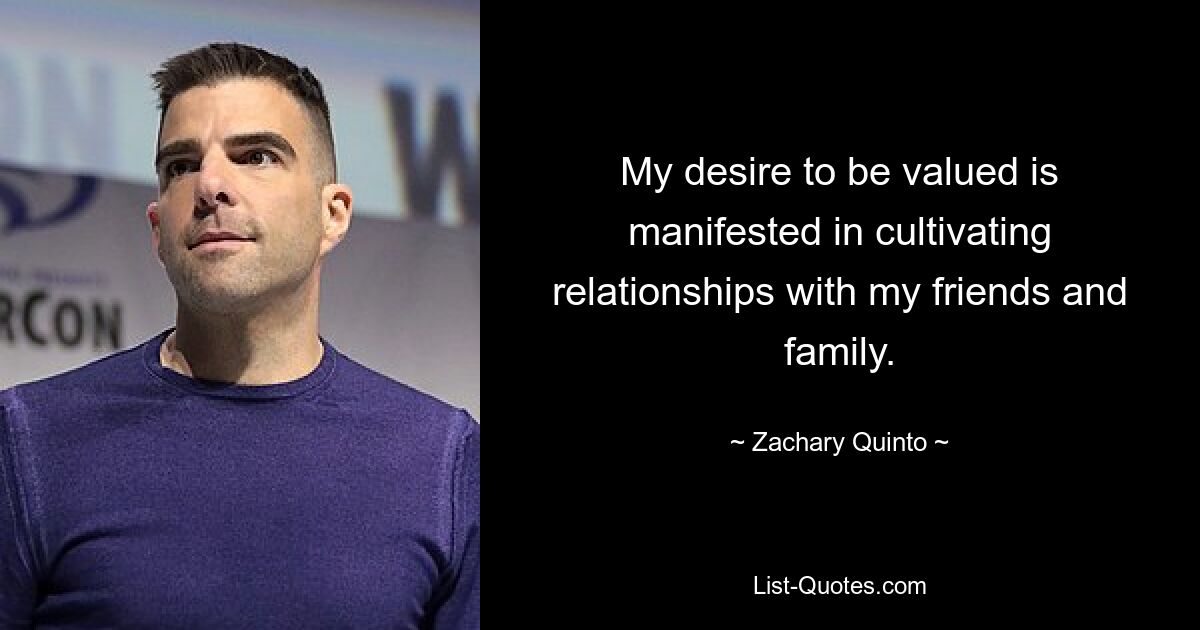 My desire to be valued is manifested in cultivating relationships with my friends and family. — © Zachary Quinto