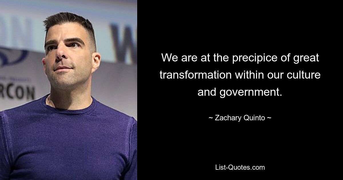 We are at the precipice of great transformation within our culture and government. — © Zachary Quinto