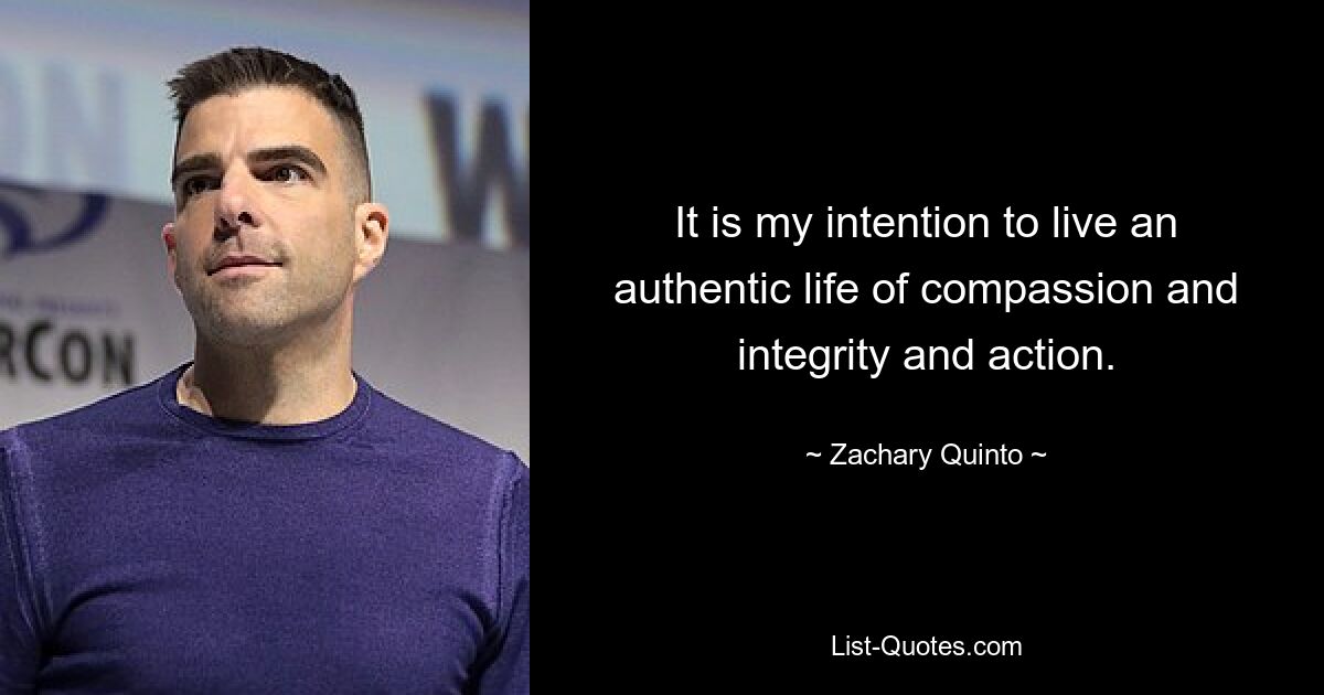 It is my intention to live an authentic life of compassion and integrity and action. — © Zachary Quinto