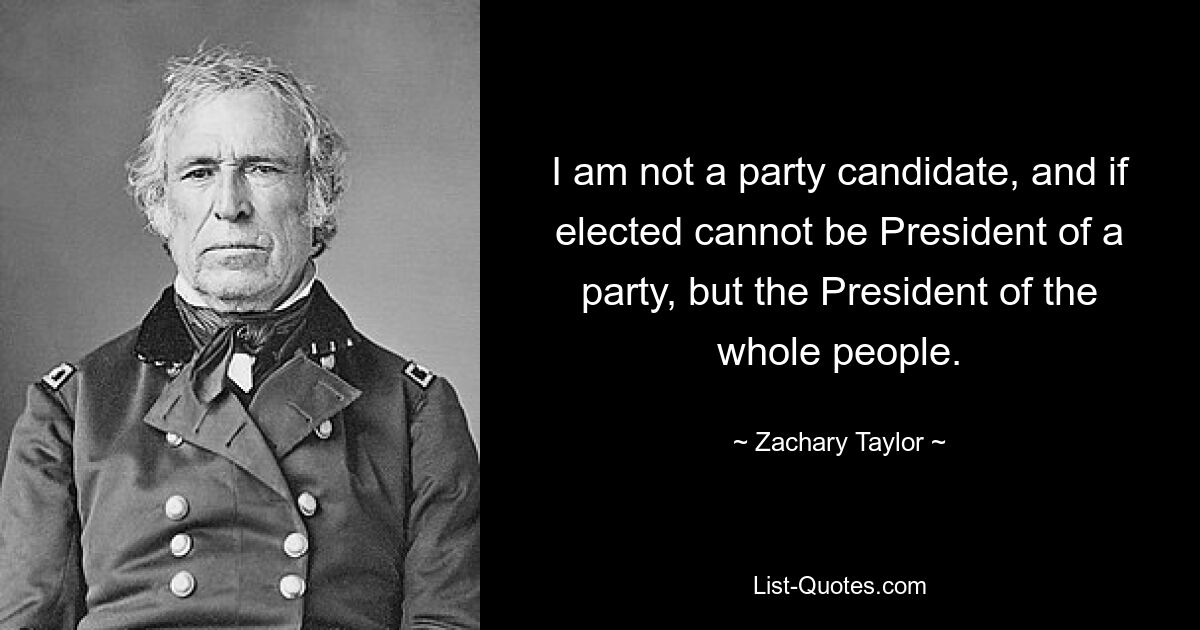 I am not a party candidate, and if elected cannot be President of a party, but the President of the whole people. — © Zachary Taylor