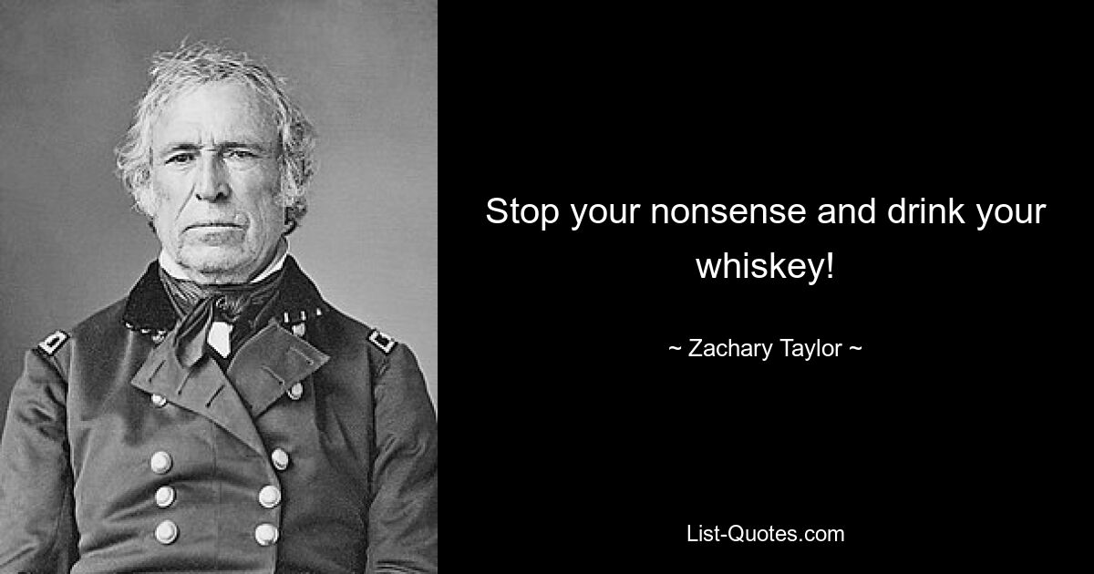 Stop your nonsense and drink your whiskey! — © Zachary Taylor