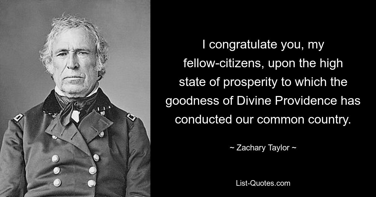 I congratulate you, my fellow-citizens, upon the high state of prosperity to which the goodness of Divine Providence has conducted our common country. — © Zachary Taylor