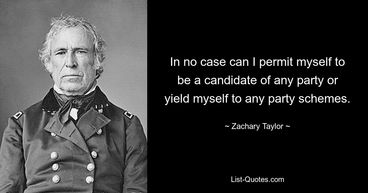 In no case can I permit myself to be a candidate of any party or yield myself to any party schemes. — © Zachary Taylor