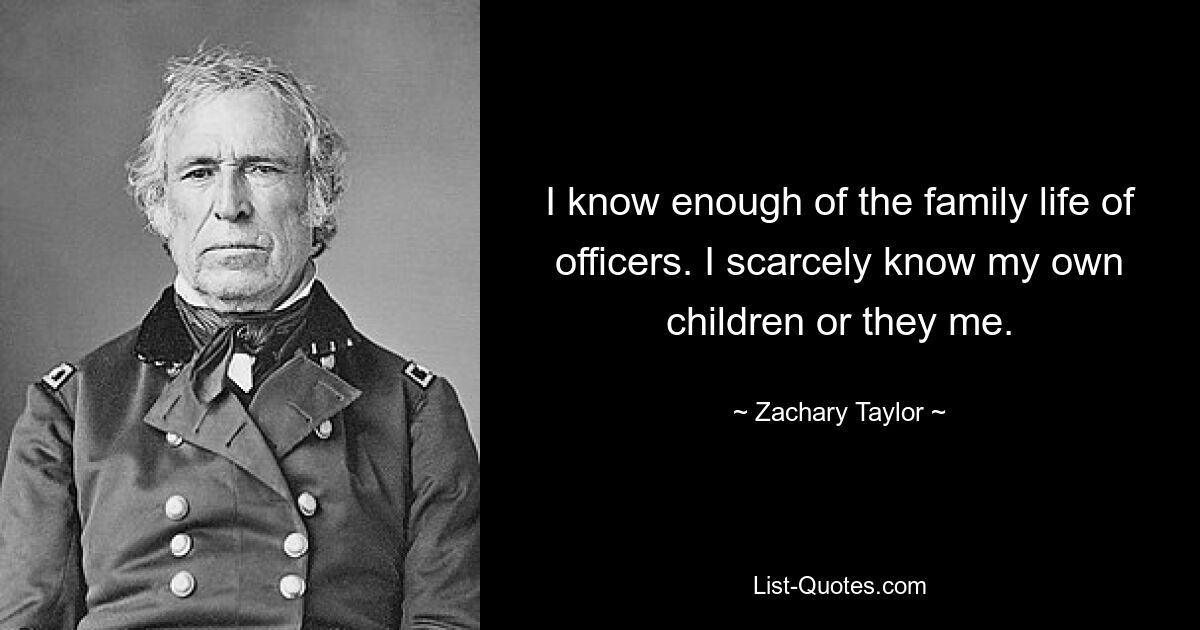 I know enough of the family life of officers. I scarcely know my own children or they me. — © Zachary Taylor