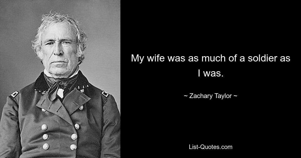 My wife was as much of a soldier as I was. — © Zachary Taylor