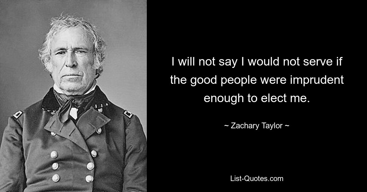 Я не скажу, что не стал бы служить, если бы добрые люди оказались достаточно неосмотрительны, чтобы избрать меня. — © Закари Тейлор