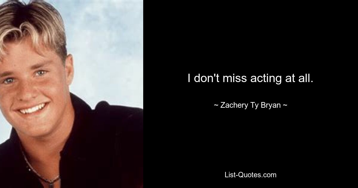 I don't miss acting at all. — © Zachery Ty Bryan