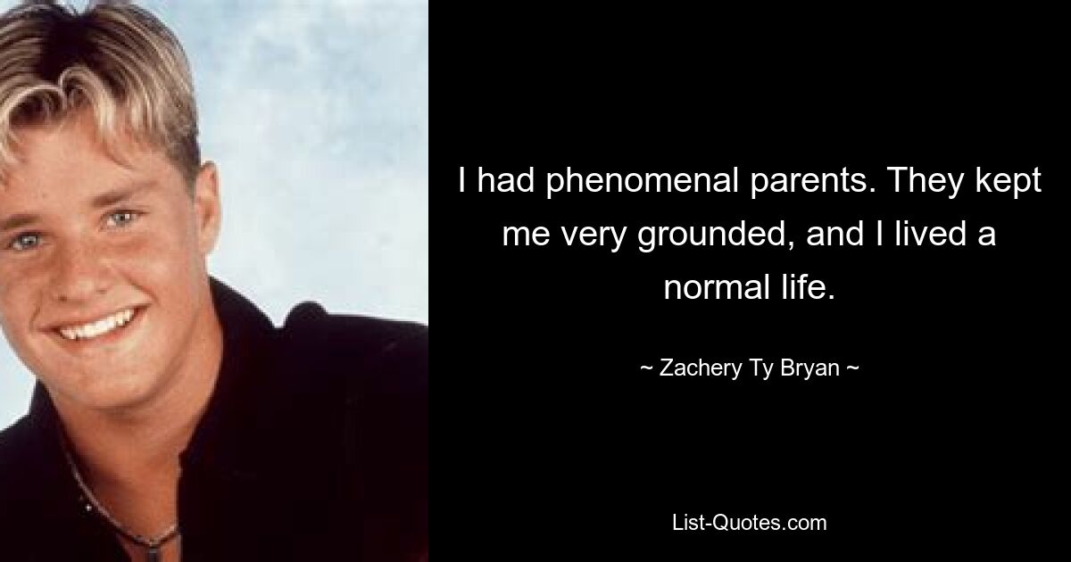 I had phenomenal parents. They kept me very grounded, and I lived a normal life. — © Zachery Ty Bryan