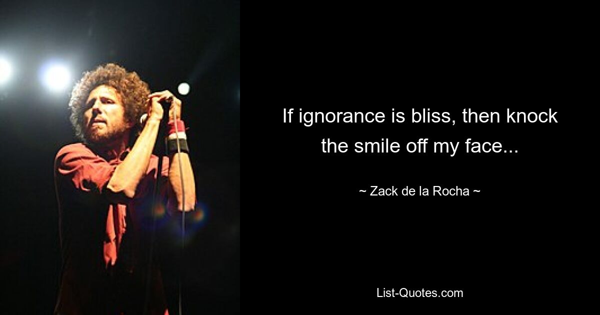 If ignorance is bliss, then knock the smile off my face... — © Zack de la Rocha