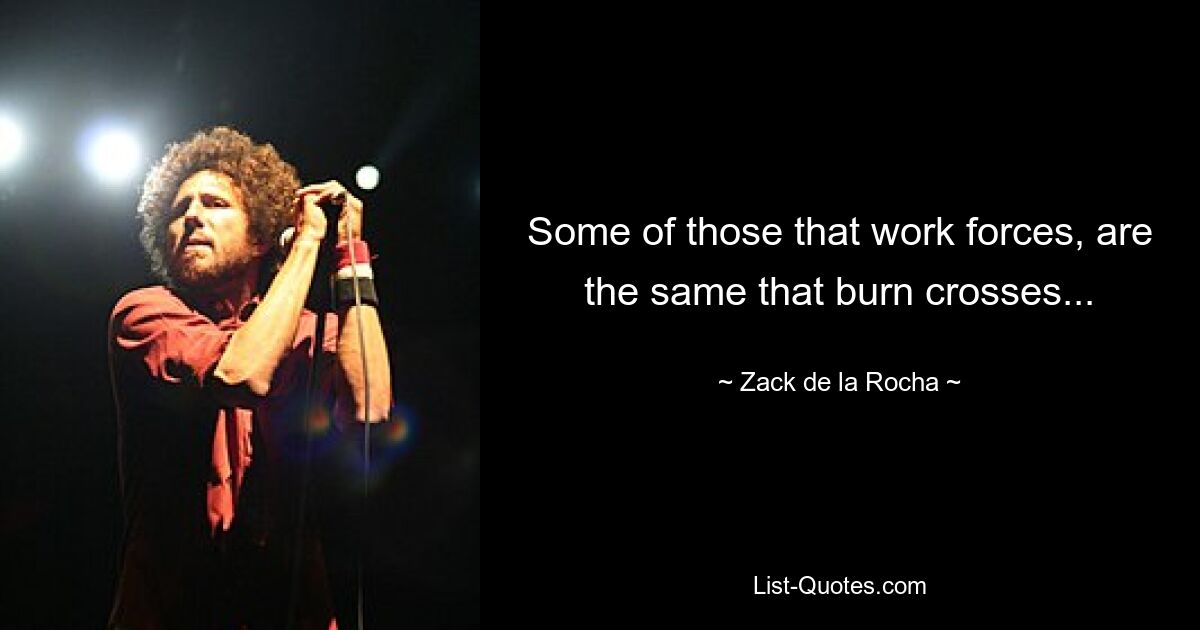 Some of those that work forces, are the same that burn crosses... — © Zack de la Rocha