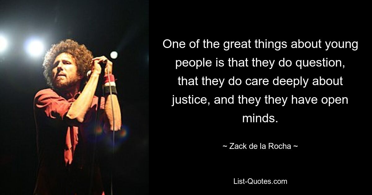 One of the great things about young people is that they do question, that they do care deeply about justice, and they they have open minds. — © Zack de la Rocha