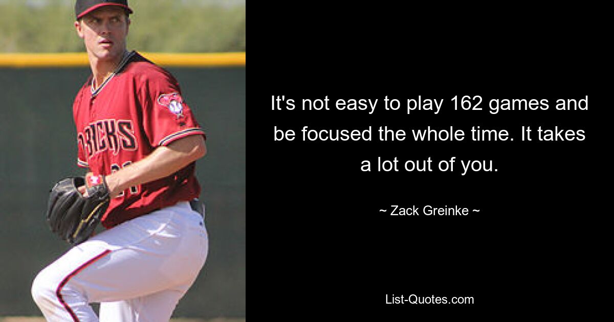 It's not easy to play 162 games and be focused the whole time. It takes a lot out of you. — © Zack Greinke