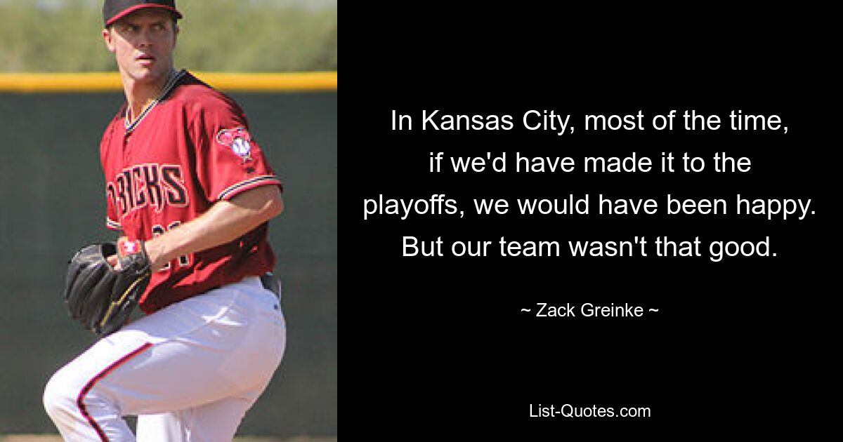 In Kansas City, most of the time, if we'd have made it to the playoffs, we would have been happy. But our team wasn't that good. — © Zack Greinke