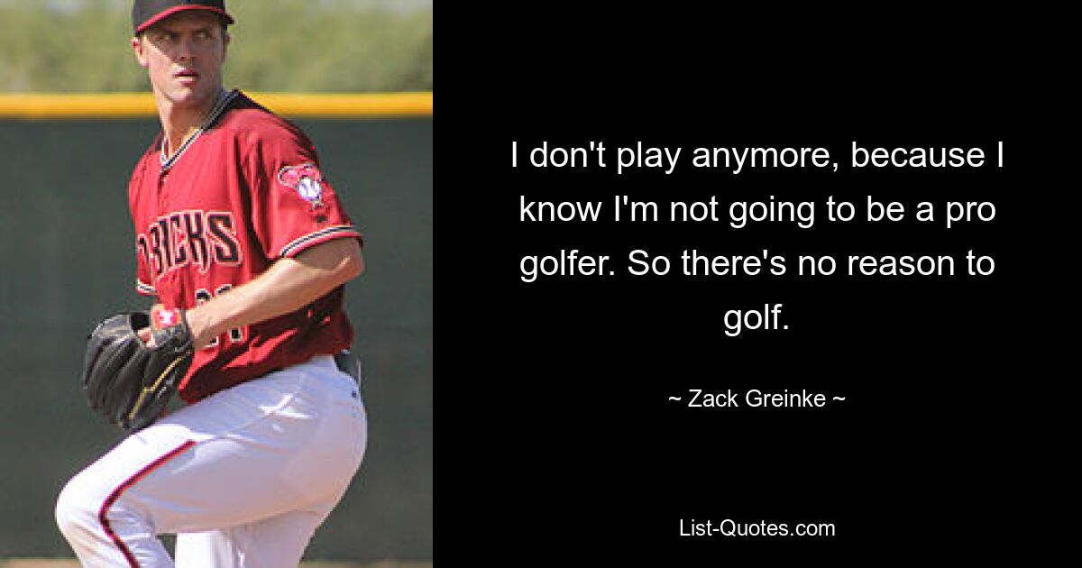 I don't play anymore, because I know I'm not going to be a pro golfer. So there's no reason to golf. — © Zack Greinke